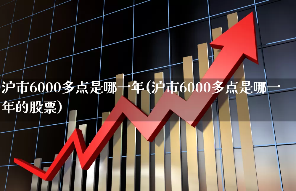 沪市6000多点是哪一年(沪市6000多点是哪一年的股票)_https://www.ljyuan-tech.com_北交所_第1张