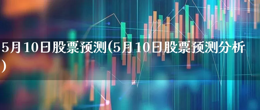 5月10日股票预测(5月10日股票预测分析)_https://www.ljyuan-tech.com_创业板_第1张