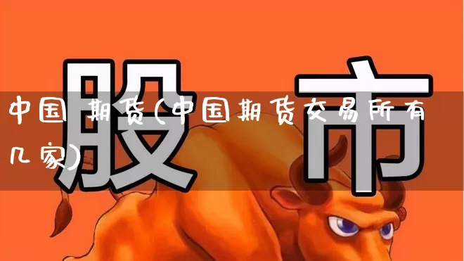 中国 期货(中国期货交易所有几家)_https://www.ljyuan-tech.com_创业板_第1张