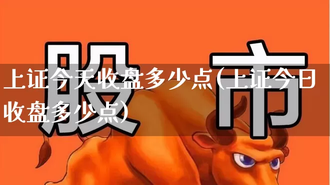 上证今天收盘多少点(上证今日收盘多少点)_https://www.ljyuan-tech.com_创业板_第1张