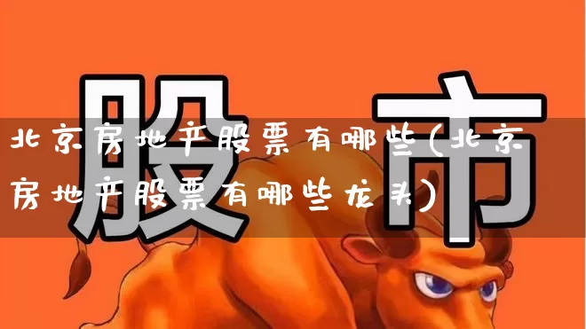 北京房地产股票有哪些(北京房地产股票有哪些龙头)_https://www.ljyuan-tech.com_深交所_第1张