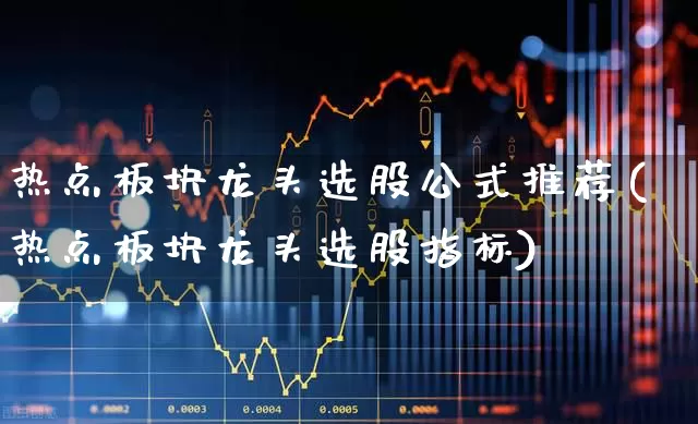 热点板块龙头选股公式推荐(热点板块龙头选股指标)_https://www.ljyuan-tech.com_科创板_第1张