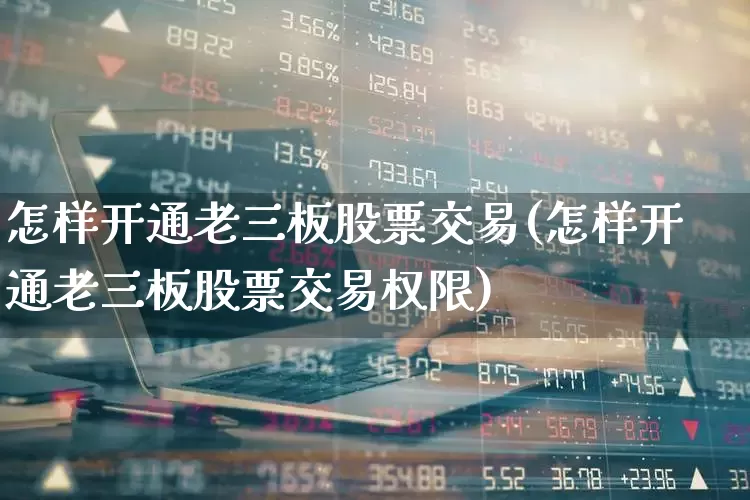 怎样开通老三板股票交易(怎样开通老三板股票交易权限)_https://www.ljyuan-tech.com_科创板_第1张
