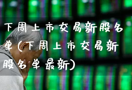 下周上市交易新股名单(下周上市交易新股名单最新)_https://www.ljyuan-tech.com_上交所_第1张