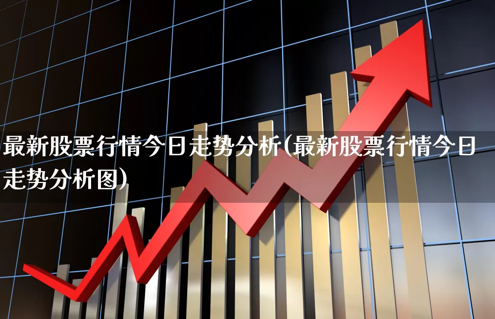 最新股票行情今日走势分析(最新股票行情今日走势分析图)_https://www.ljyuan-tech.com_上交所_第1张