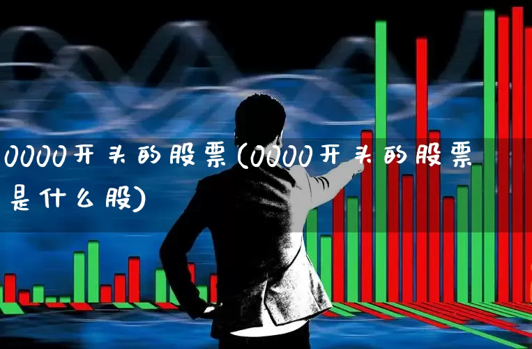 0000开头的股票(0000开头的股票是什么股)_https://www.ljyuan-tech.com_深交所_第1张