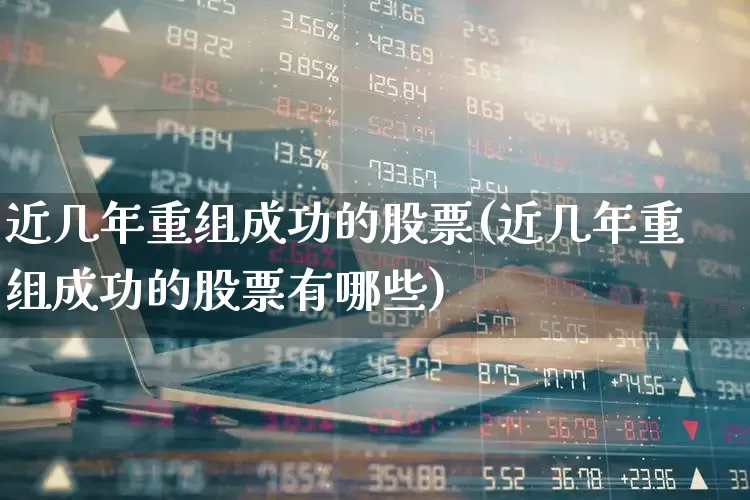 近几年重组成功的股票(近几年重组成功的股票有哪些)_https://www.ljyuan-tech.com_创业板_第1张