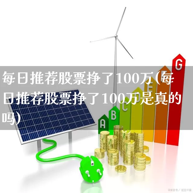 每日推荐股票挣了100万(每日推荐股票挣了100万是真的吗)_https://www.ljyuan-tech.com_创业板_第1张
