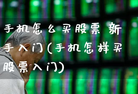 手机怎么买股票 新手入门(手机怎样买股票入门)_https://www.ljyuan-tech.com_北交所_第1张