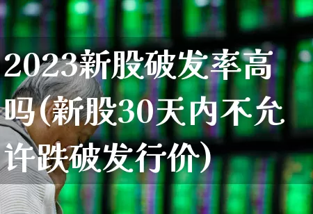 2023新股破发率高吗(新股30天内不允许跌破发行价)_https://www.ljyuan-tech.com_科创板_第1张