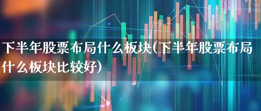 下半年股票布局什么板块(下半年股票布局什么板块比较好)_https://www.ljyuan-tech.com_上交所_第1张