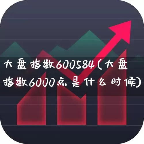 大盘指数600584(大盘指数6000点是什么时候)_https://www.ljyuan-tech.com_深交所_第1张