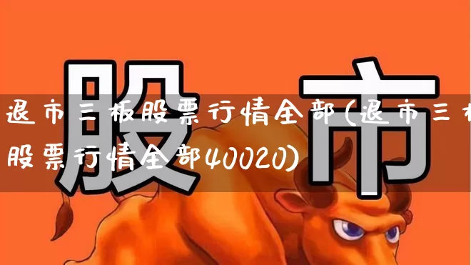 退市三板股票行情全部(退市三板股票行情全部40020)_https://www.ljyuan-tech.com_深交所_第1张
