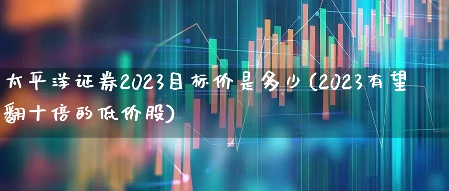 太平洋证券2023目标价是多少(2023有望翻十倍的低价股)_https://www.ljyuan-tech.com_深交所_第1张