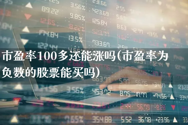 市盈率100多还能涨吗(市盈率为负数的股票能买吗)_https://www.ljyuan-tech.com_科创板_第1张