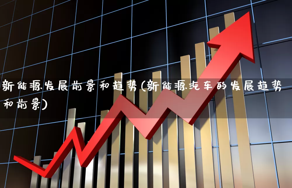 新能源发展前景和趋势(新能源汽车的发展趋势和前景)_https://www.ljyuan-tech.com_深交所_第1张