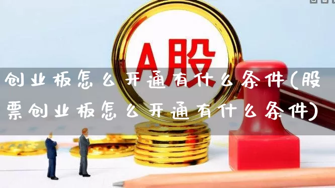 创业板怎么开通有什么条件(股票创业板怎么开通有什么条件)_https://www.ljyuan-tech.com_上交所_第1张