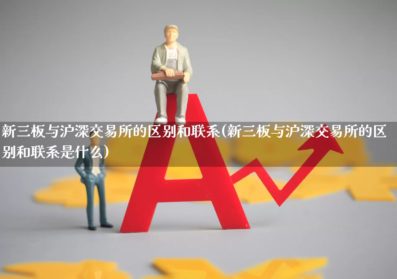新三板与沪深交易所的区别和联系(新三板与沪深交易所的区别和联系是什么)_https://www.ljyuan-tech.com_上交所_第1张