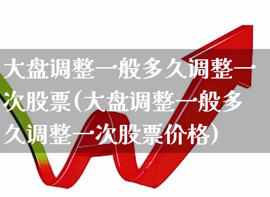 大盘调整一般多久调整一次股票(大盘调整一般多久调整一次股票价格)_https://www.ljyuan-tech.com_深交所_第1张