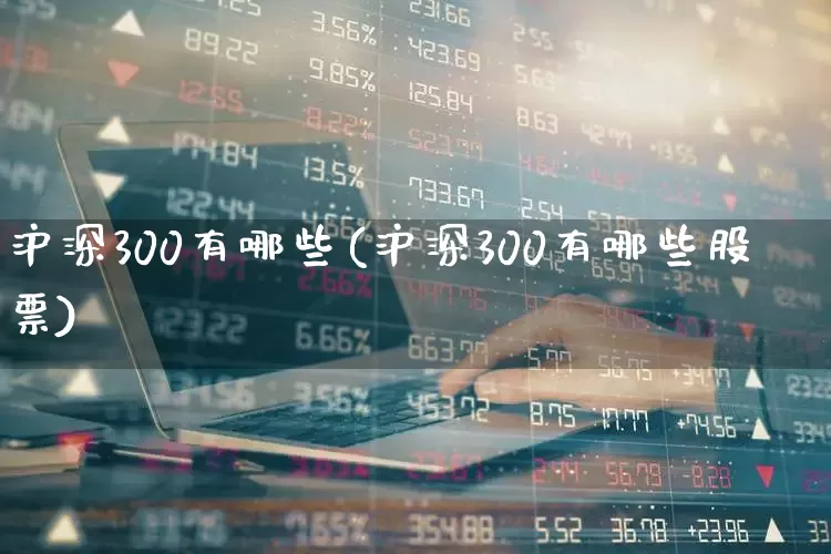 沪深300有哪些(沪深300有哪些股票)_https://www.ljyuan-tech.com_科创板_第1张