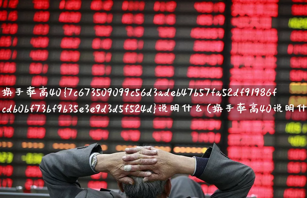 换手率高40%说明什么(换手率高40说明什么)_https://www.ljyuan-tech.com_北交所_第1张