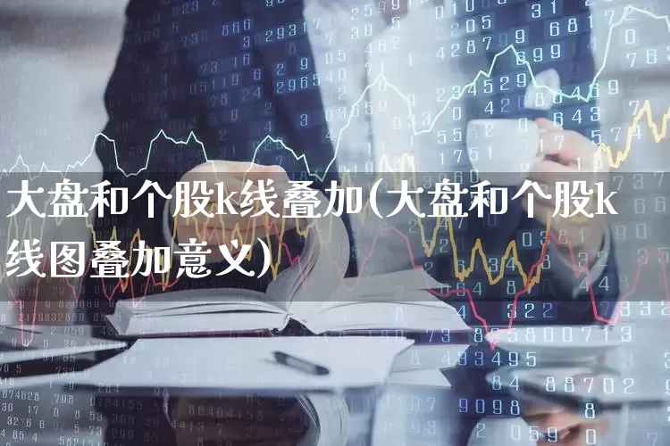 大盘和个股k线叠加(大盘和个股k线图叠加意义)_https://www.ljyuan-tech.com_深交所_第1张