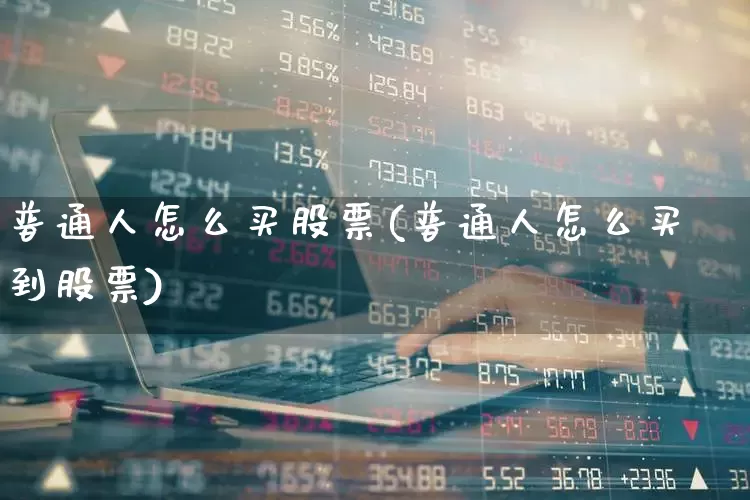 普通人怎么买股票(普通人怎么买到股票)_https://www.ljyuan-tech.com_科创板_第1张