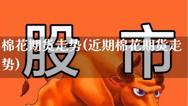 棉花期货走势(近期棉花期货走势)_https://www.ljyuan-tech.com_北交所_第1张