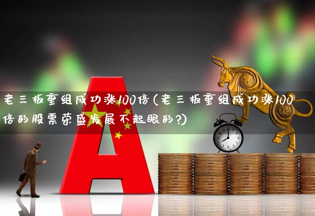 老三板重组成功涨100倍(老三板重组成功涨100倍的股票荣盛发展不起眼的?)_https://www.ljyuan-tech.com_上交所_第1张