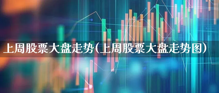 上周股票大盘走势(上周股票大盘走势图)_https://www.ljyuan-tech.com_北交所_第1张