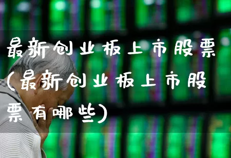 最新创业板上市股票(最新创业板上市股票有哪些)_https://www.ljyuan-tech.com_创业板_第1张