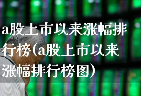 a股上市以来涨幅排行榜(a股上市以来涨幅排行榜图)_https://www.ljyuan-tech.com_创业板_第1张