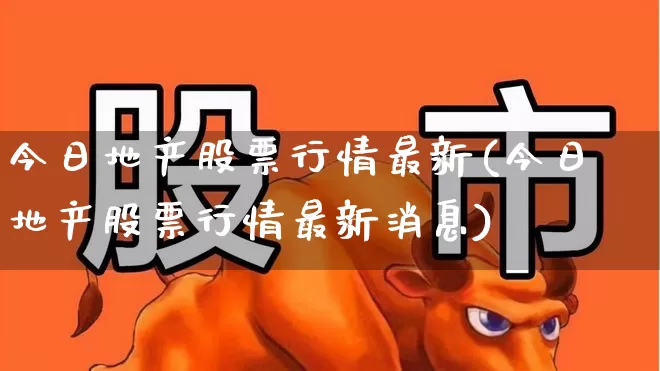 今日地产股票行情最新(今日地产股票行情最新消息)_https://www.ljyuan-tech.com_创业板_第1张