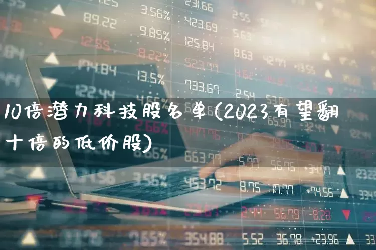 10倍潜力科技股名单(2023有望翻十倍的低价股)_https://www.ljyuan-tech.com_北交所_第1张