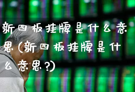 新四板挂牌是什么意思(新四板挂牌是什么意思?)_https://www.ljyuan-tech.com_创业板_第1张