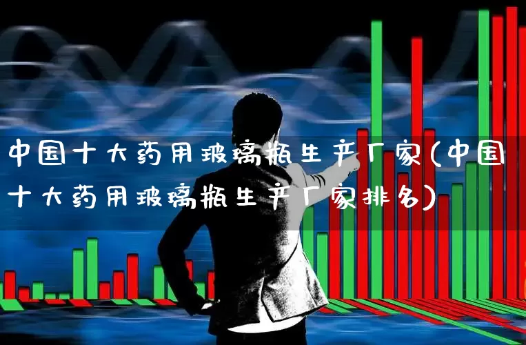 中国十大药用玻璃瓶生产厂家(中国十大药用玻璃瓶生产厂家排名)_https://www.ljyuan-tech.com_科创板_第1张