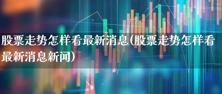 股票走势怎样看最新消息(股票走势怎样看最新消息新闻)_https://www.ljyuan-tech.com_北交所_第1张