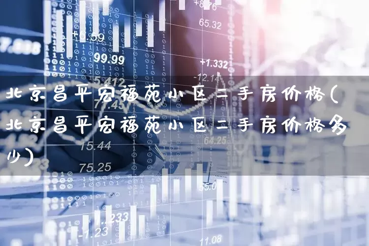 北京昌平宏福苑小区二手房价格(北京昌平宏福苑小区二手房价格多少)_https://www.ljyuan-tech.com_创业板_第1张