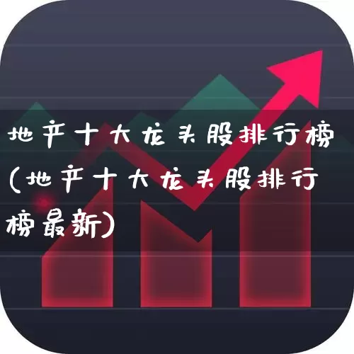 地产十大龙头股排行榜(地产十大龙头股排行榜最新)_https://www.ljyuan-tech.com_创业板_第1张