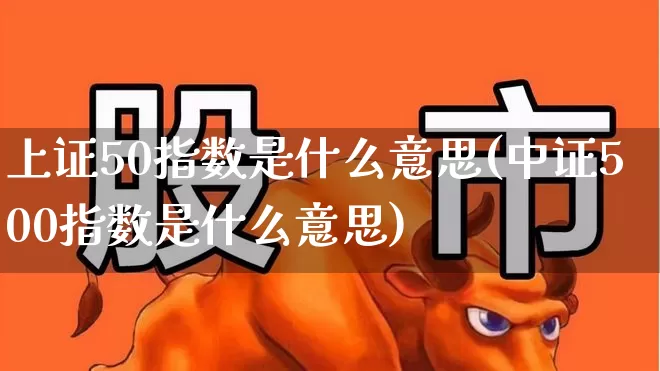 上证50指数是什么意思(中证500指数是什么意思)_https://www.ljyuan-tech.com_北交所_第1张