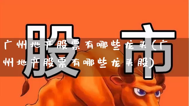 广州地产股票有哪些龙头(广州地产股票有哪些龙头股)_https://www.ljyuan-tech.com_科创板_第1张