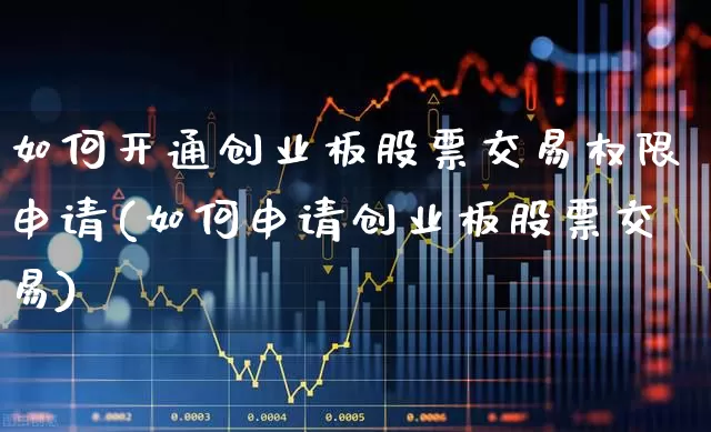 如何开通创业板股票交易权限申请(如何申请创业板股票交易)_https://www.ljyuan-tech.com_创业板_第1张