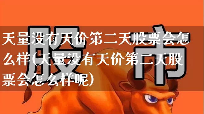 天量没有天价第二天股票会怎么样(天量没有天价第二天股票会怎么样呢)_https://www.ljyuan-tech.com_科创板_第1张