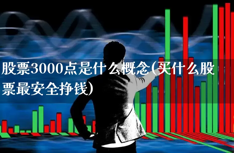 股票3000点是什么概念(买什么股票最安全挣钱)_https://www.ljyuan-tech.com_北交所_第1张