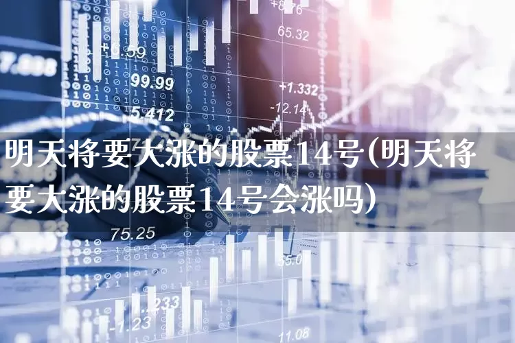 明天将要大涨的股票14号(明天将要大涨的股票14号会涨吗)_https://www.ljyuan-tech.com_科创板_第1张