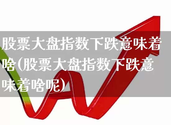 股票大盘指数下跌意味着啥(股票大盘指数下跌意味着啥呢)_https://www.ljyuan-tech.com_上交所_第1张