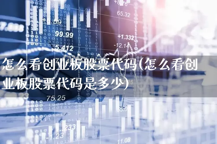 怎么看创业板股票代码(怎么看创业板股票代码是多少)_https://www.ljyuan-tech.com_创业板_第1张