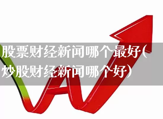 股票财经新闻哪个最好(炒股财经新闻哪个好)_https://www.ljyuan-tech.com_上交所_第1张