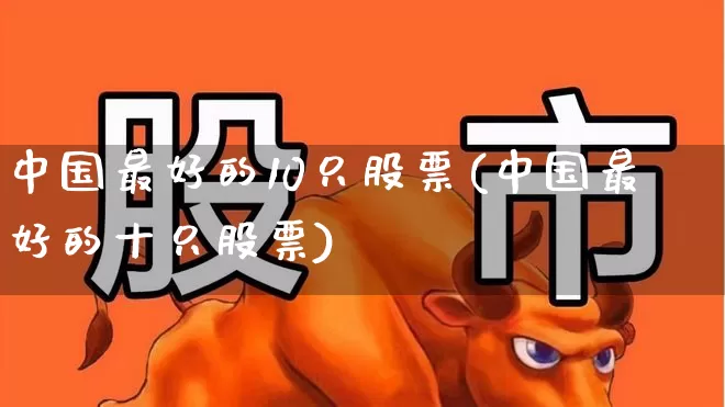 中国最好的10只股票(中国最好的十只股票)_https://www.ljyuan-tech.com_北交所_第1张