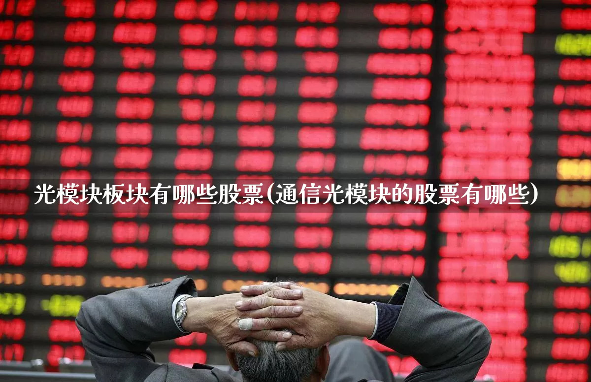 光模块板块有哪些股票(通信光模块的股票有哪些)_https://www.ljyuan-tech.com_创业板_第1张